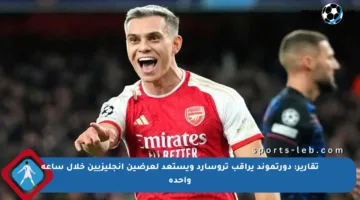 تقارير: دورتموند يراقب تروسارد ويستعد لعرضين إنجليزيين خلال ساعة واحدة